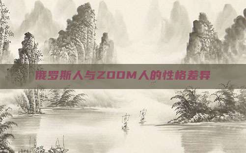 俄罗斯人与ZOOM人的性格差异